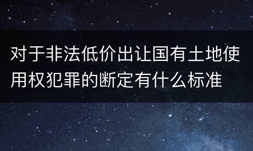 对于非法低价出让国有土地使用权犯罪的断定有什么标准