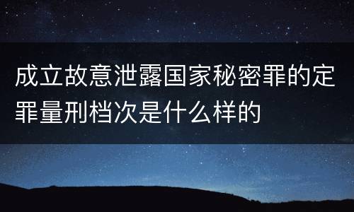 成立故意泄露国家秘密罪的定罪量刑档次是什么样的