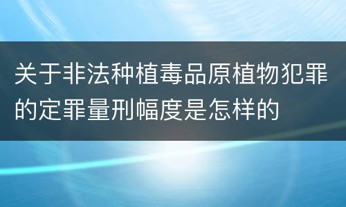 关于非法种植毒品原植物犯罪的定罪量刑幅度是怎样的