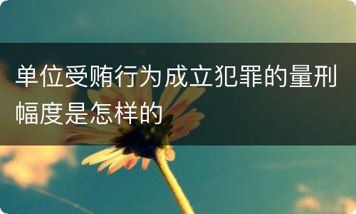 单位受贿行为成立犯罪的量刑幅度是怎样的
