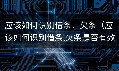 应该如何识别借条、欠条（应该如何识别借条,欠条是否有效）