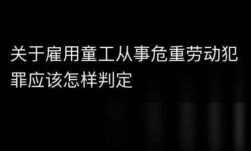 关于雇用童工从事危重劳动犯罪应该怎样判定