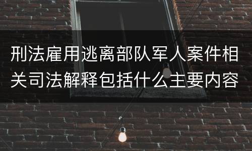 刑法雇用逃离部队军人案件相关司法解释包括什么主要内容
