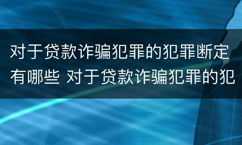 对于贷款诈骗犯罪的犯罪断定有哪些 对于贷款诈骗犯罪的犯罪断定有哪些条件