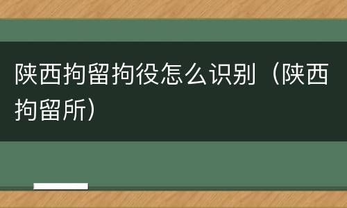 陕西拘留拘役怎么识别（陕西拘留所）