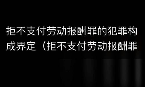 拒不支付劳动报酬罪的犯罪构成界定（拒不支付劳动报酬罪的犯罪构成界定）