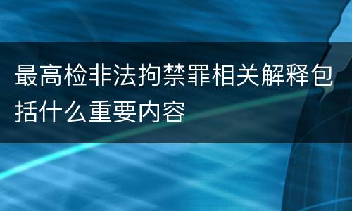 最高检非法拘禁罪相关解释包括什么重要内容