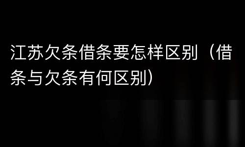 江苏欠条借条要怎样区别（借条与欠条有何区别）