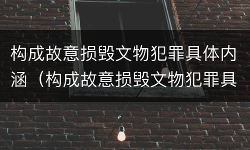 构成故意损毁文物犯罪具体内涵（构成故意损毁文物犯罪具体内涵是什么）