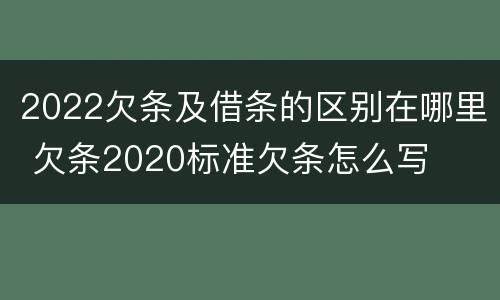 2022欠条及借条的区别在哪里 欠条2020标准欠条怎么写