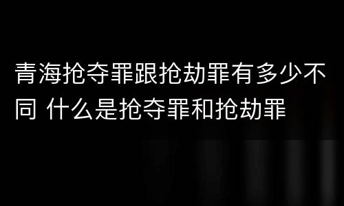 青海抢夺罪跟抢劫罪有多少不同 什么是抢夺罪和抢劫罪