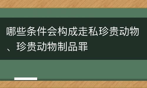 哪些条件会构成走私珍贵动物、珍贵动物制品罪