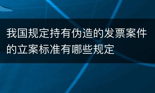 我国规定持有伪造的发票案件的立案标准有哪些规定