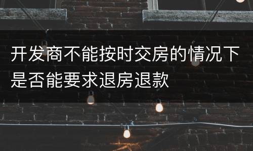 开发商不能按时交房的情况下是否能要求退房退款