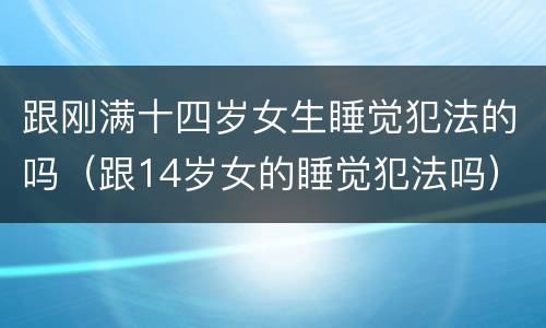 跟刚满十四岁女生睡觉犯法的吗（跟14岁女的睡觉犯法吗）