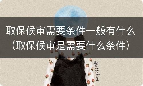取保候审需要条件一般有什么（取保候审是需要什么条件）