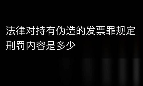 法律对持有伪造的发票罪规定刑罚内容是多少
