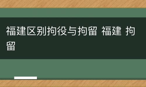 福建区别拘役与拘留 福建 拘留