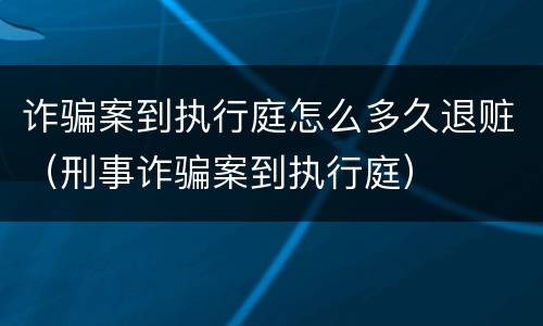 诈骗案到执行庭怎么多久退赃（刑事诈骗案到执行庭）