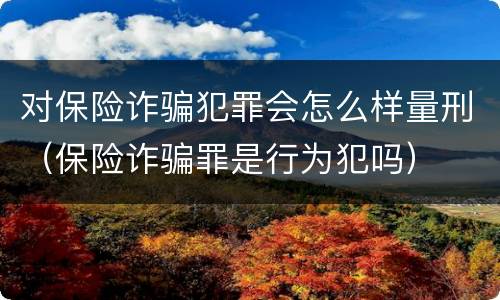 对保险诈骗犯罪会怎么样量刑（保险诈骗罪是行为犯吗）