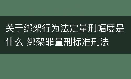 关于绑架行为法定量刑幅度是什么 绑架罪量刑标准刑法
