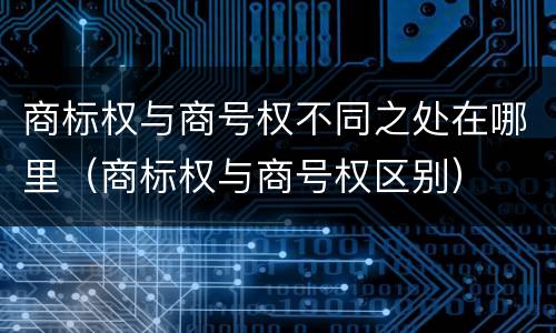 商标权与商号权不同之处在哪里（商标权与商号权区别）