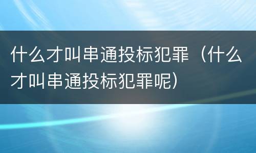 什么才叫串通投标犯罪（什么才叫串通投标犯罪呢）