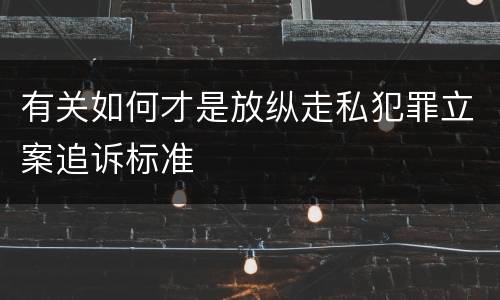 有关如何才是放纵走私犯罪立案追诉标准