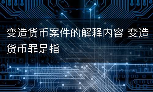 变造货币案件的解释内容 变造货币罪是指