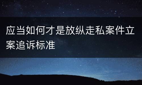 应当如何才是放纵走私案件立案追诉标准