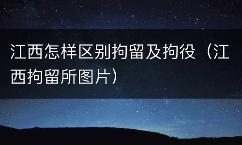 江西怎样区别拘留及拘役（江西拘留所图片）