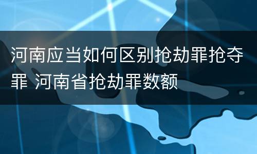 河南应当如何区别抢劫罪抢夺罪 河南省抢劫罪数额