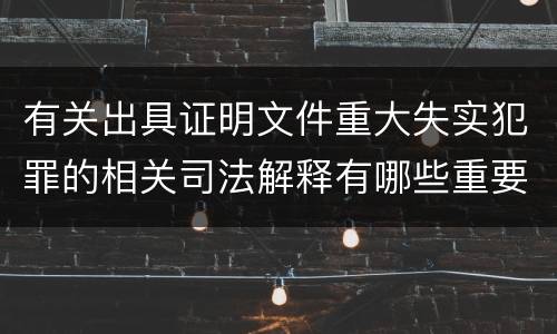 有关出具证明文件重大失实犯罪的相关司法解释有哪些重要规定