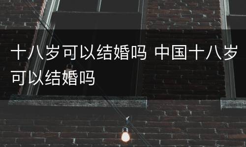十八岁可以结婚吗 中国十八岁可以结婚吗
