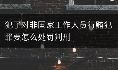 犯了对非国家工作人员行贿犯罪要怎么处罚判刑