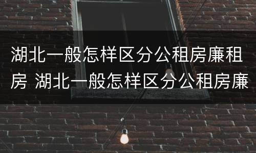 湖北一般怎样区分公租房廉租房 湖北一般怎样区分公租房廉租房呢