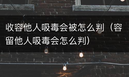 收容他人吸毒会被怎么判（容留他人吸毒会怎么判）