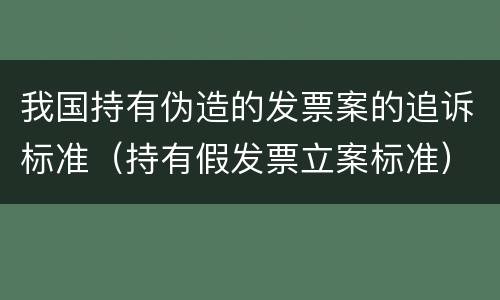 我国持有伪造的发票案的追诉标准（持有假发票立案标准）