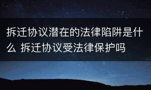 拆迁协议潜在的法律陷阱是什么 拆迁协议受法律保护吗