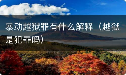暴动越狱罪有什么解释（越狱是犯罪吗）
