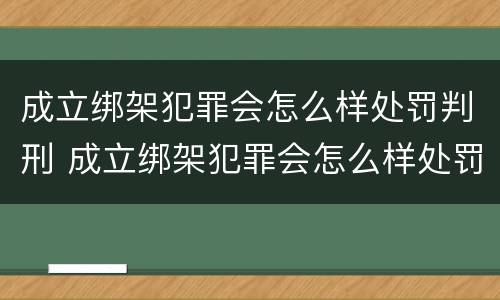 成立绑架犯罪会怎么样处罚判刑 成立绑架犯罪会怎么样处罚判刑多少年
