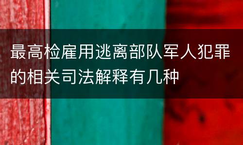 最高检雇用逃离部队军人犯罪的相关司法解释有几种