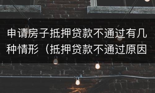 申请房子抵押贷款不通过有几种情形（抵押贷款不通过原因）