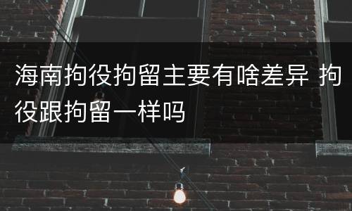 海南拘役拘留主要有啥差异 拘役跟拘留一样吗