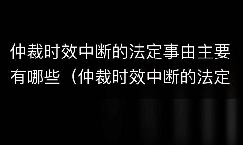 仲裁时效中断的法定事由主要有哪些（仲裁时效中断的法定事由主要有哪些方面）