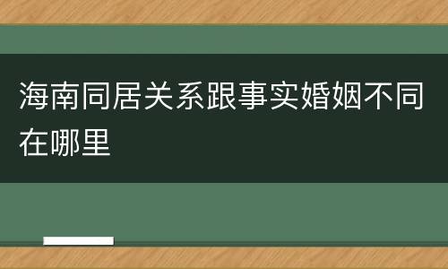 海南同居关系跟事实婚姻不同在哪里