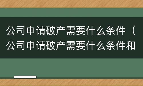公司申请破产需要什么条件（公司申请破产需要什么条件和手续）