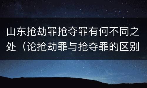 山东抢劫罪抢夺罪有何不同之处（论抢劫罪与抢夺罪的区别）