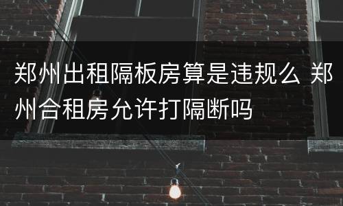郑州出租隔板房算是违规么 郑州合租房允许打隔断吗