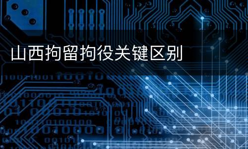 山西拘留拘役关键区别